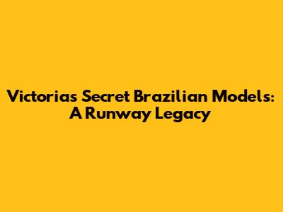Victoria's Secret Brazilian Models: A Runway Legacy