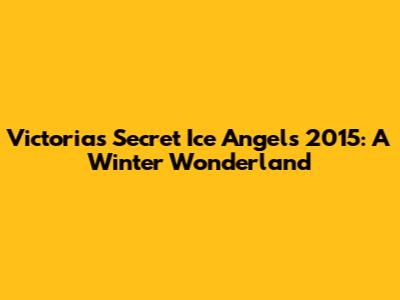 Victoria's Secret Ice Angels 2015: A Winter Wonderland
