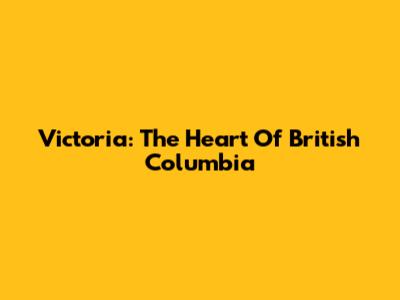 Victoria: The Heart Of British Columbia