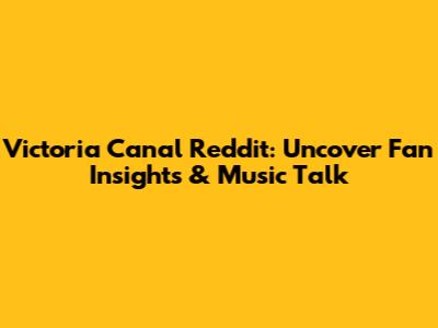 Victoria Canal Reddit: Uncover Fan Insights & Music Talk