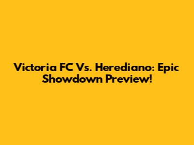 Victoria FC Vs. Herediano: Epic Showdown Preview!