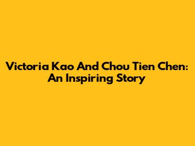 Victoria Kao And Chou Tien Chen: An Inspiring Story