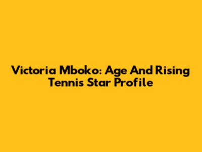 Victoria Mboko: Age And Rising Tennis Star Profile