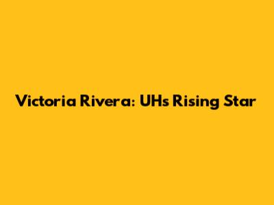 Victoria Rivera: UH's Rising Star