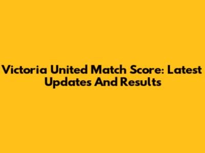 Victoria United Match Score: Latest Updates And Results