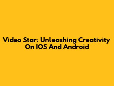 Video Star: Unleashing Creativity On IOS And Android