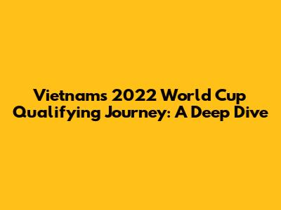 Vietnam's 2022 World Cup Qualifying Journey: A Deep Dive