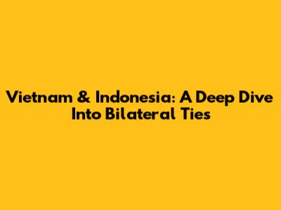 Vietnam & Indonesia: A Deep Dive Into Bilateral Ties