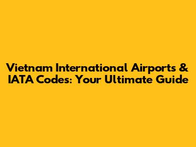 Vietnam International Airports & IATA Codes: Your Ultimate Guide