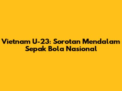 Vietnam U-23: Sorotan Mendalam Sepak Bola Nasional