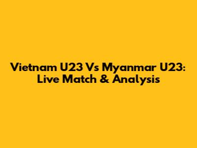 Vietnam U23 Vs Myanmar U23: Live Match & Analysis