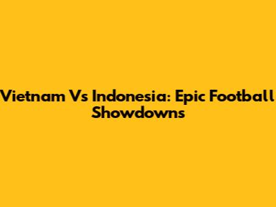 Vietnam Vs Indonesia: Epic Football Showdowns
