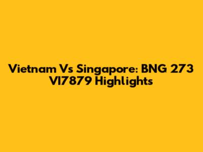 Vietnam Vs Singapore: BNG 273 VI7879 Highlights