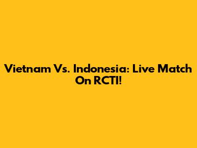 Vietnam Vs. Indonesia: Live Match On RCTI!