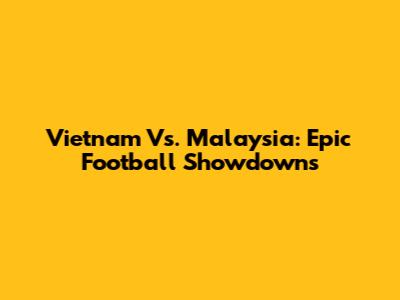Vietnam Vs. Malaysia: Epic Football Showdowns