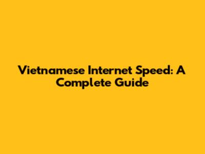 Vietnamese Internet Speed: A Complete Guide