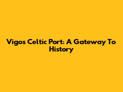 Vigo's Celtic Port: A Gateway To History