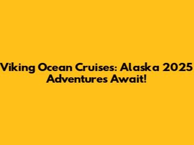 Viking Ocean Cruises: Alaska 2025 Adventures Await!