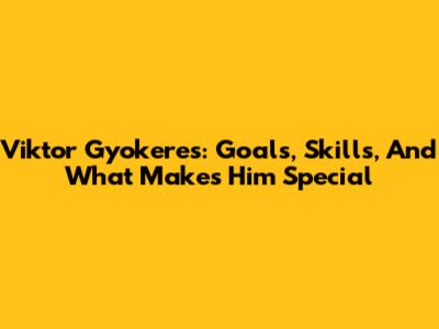 Viktor Gyokeres: Goals, Skills, And What Makes Him Special