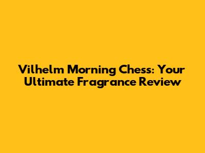 Vilhelm Morning Chess: Your Ultimate Fragrance Review
