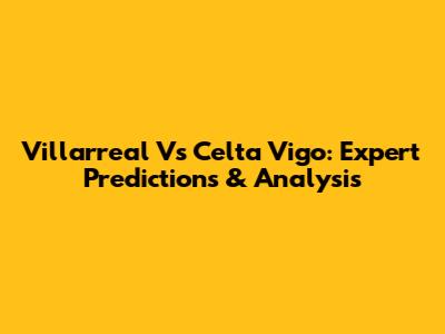 Villarreal Vs Celta Vigo: Expert Predictions & Analysis