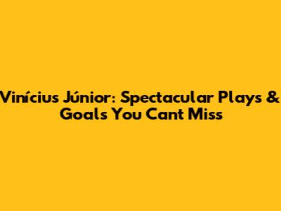 Vinícius Júnior: Spectacular Plays & Goals You Can't Miss