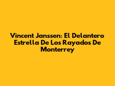 Vincent Janssen: El Delantero Estrella De Los Rayados De Monterrey