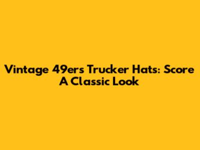 Vintage 49ers Trucker Hats: Score A Classic Look