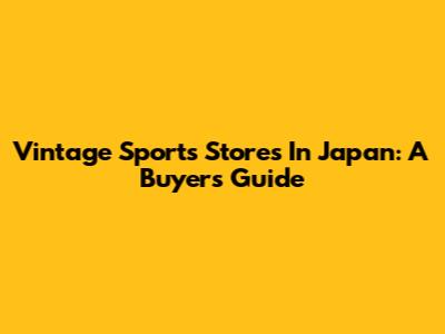 Vintage Sports Stores In Japan: A Buyer's Guide