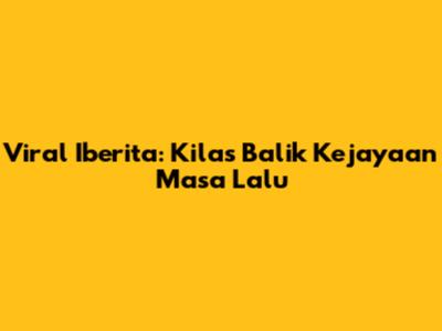 Viral Iberita: Kilas Balik Kejayaan Masa Lalu