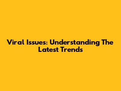 Viral Issues: Understanding The Latest Trends