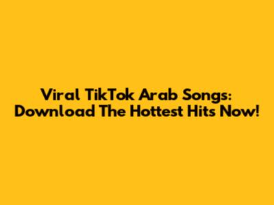 Viral TikTok Arab Songs: Download The Hottest Hits Now!