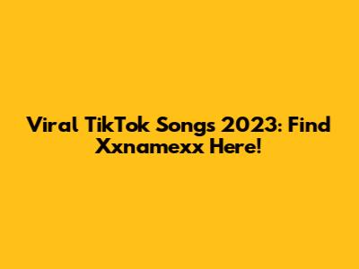 Viral TikTok Songs 2023: Find Xxnamexx Here!