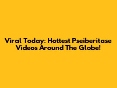 Viral Today: Hottest Pseiberitase Videos Around The Globe!