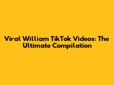 Viral William TikTok Videos: The Ultimate Compilation