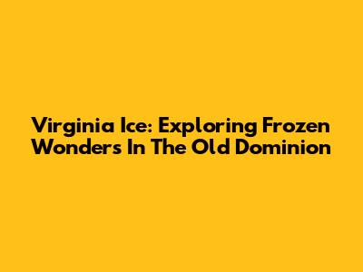 Virginia Ice: Exploring Frozen Wonders In The Old Dominion