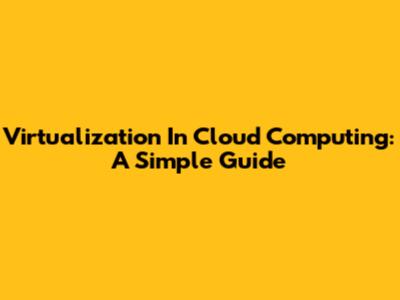Virtualization In Cloud Computing: A Simple Guide
