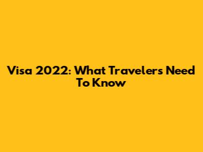 Visa 2022: What Travelers Need To Know
