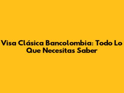 Visa Clásica Bancolombia: Todo Lo Que Necesitas Saber