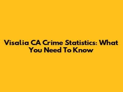Visalia CA Crime Statistics: What You Need To Know
