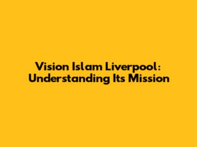 Vision Islam Liverpool: Understanding Its Mission