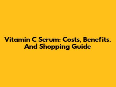 Vitamin C Serum: Costs, Benefits, And Shopping Guide