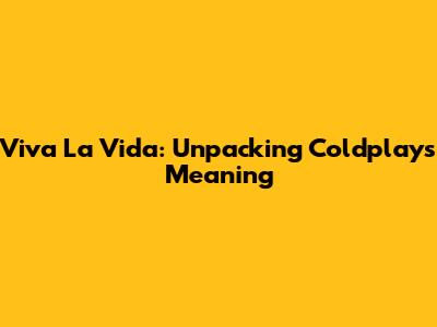 Viva La Vida: Unpacking Coldplay's Meaning