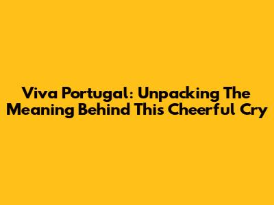 Viva Portugal: Unpacking The Meaning Behind This Cheerful Cry
