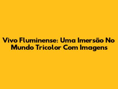 Vivo Fluminense: Uma Imersão No Mundo Tricolor Com Imagens