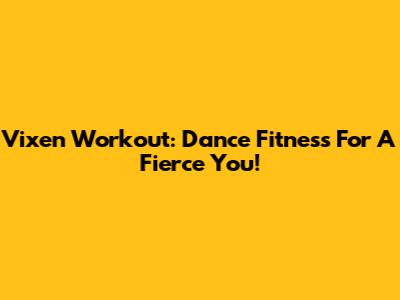 Vixen Workout: Dance Fitness For A Fierce You!