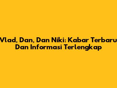 Vlad, Dan, Dan Niki: Kabar Terbaru Dan Informasi Terlengkap