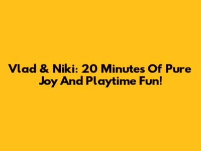 Vlad & Niki: 20 Minutes Of Pure Joy And Playtime Fun!