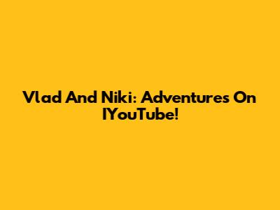 Vlad And Niki: Adventures On IYouTube!