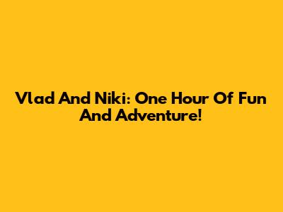 Vlad And Niki: One Hour Of Fun And Adventure!